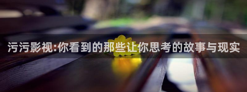 斑马tc20：污污影视:你看到的那些让你思考的故事与现实